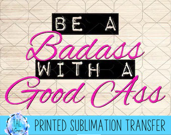 Be A Bad Ass with A Good Ass- Sublimation Print (This Is Not A Digital File)