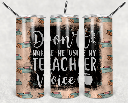 Don’t Make Me Use My Teacher Voice - 20 or 30oz Skinny Tumblers w/ Lid and Metal Straw